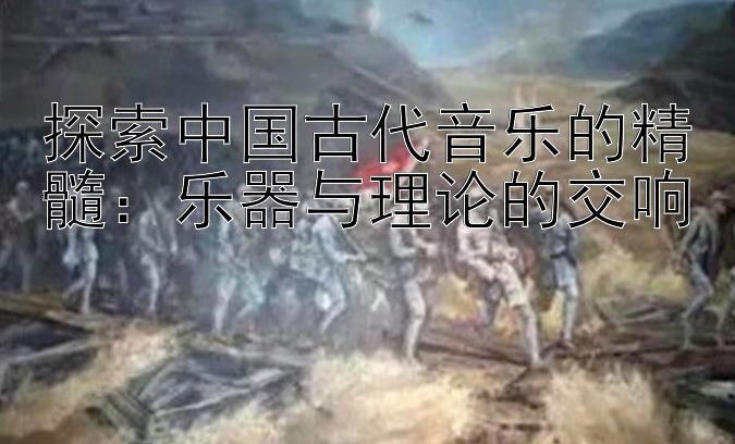 探索中国古代音乐的精髓：乐器与理论的交响