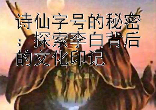 诗仙字号的秘密：探索李白背后的文化印记