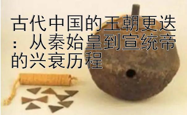 古代中国的王朝更迭：从秦始皇到宣统帝的兴衰历程