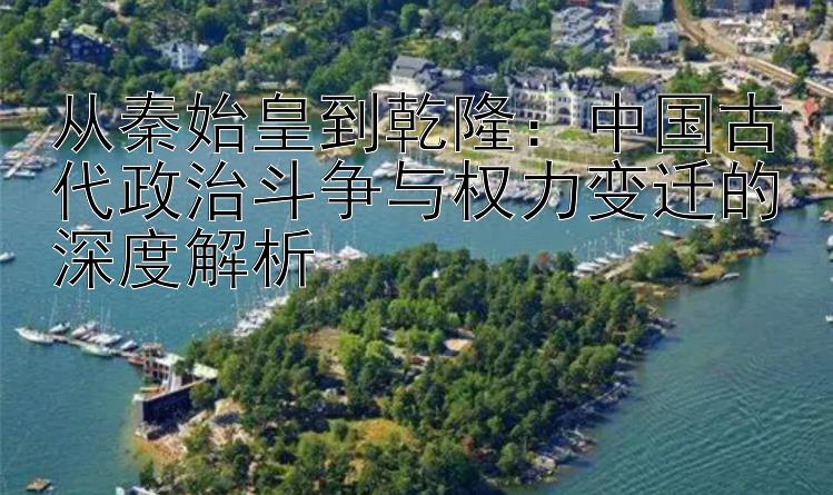 从秦始皇到乾隆：中国古代政治斗争与权力变迁的深度解析