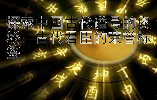 探索中国古代谥号的奥秘：古代君臣的荣誉标签