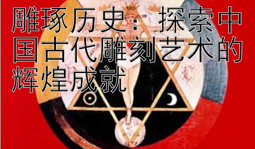 雕琢历史：探索中国古代雕刻艺术的辉煌成就