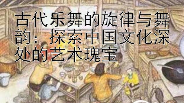 古代乐舞的旋律与舞韵：探索中国文化深处的艺术瑰宝