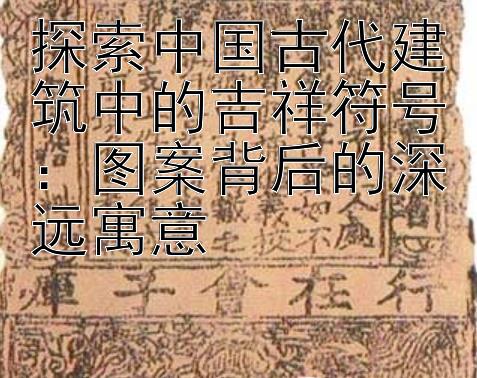 探索中国古代建筑中的吉祥符号：图案背后的深远寓意