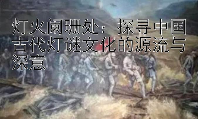 灯火阑珊处：探寻中国古代灯谜文化的源流与深意