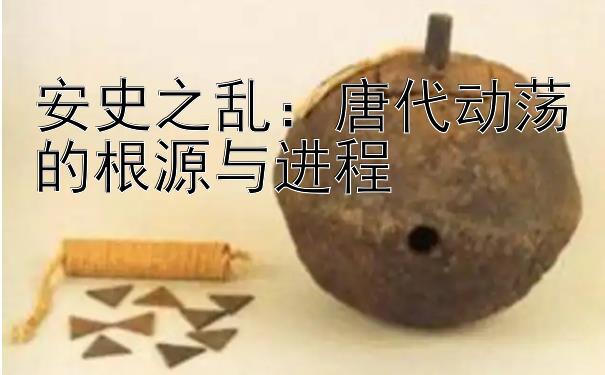 安史之乱：唐代动荡的根源与进程