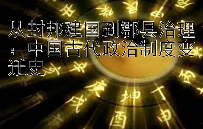 从封邦建国到郡县治理：中国古代政治制度变迁史