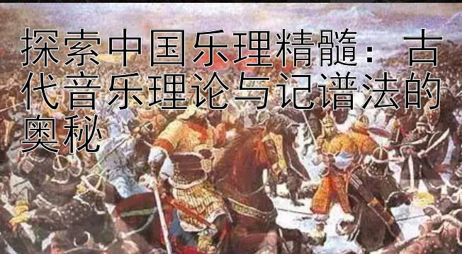 探索中国乐理精髓：古代音乐理论与记谱法的奥秘