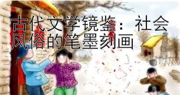 古代文学镜鉴：社会风俗的笔墨刻画