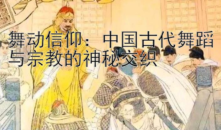 舞动信仰：中国古代舞蹈与宗教的神秘交织