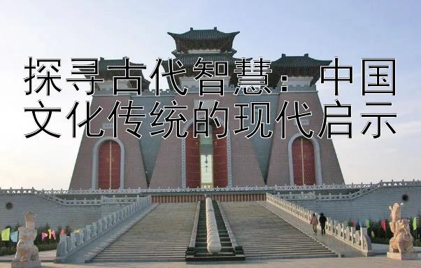 探寻古代智慧：中国文化传统的现代启示