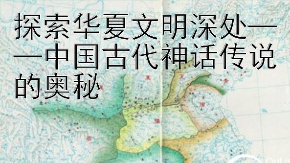 探索华夏文明深处——中国古代神话传说的奥秘