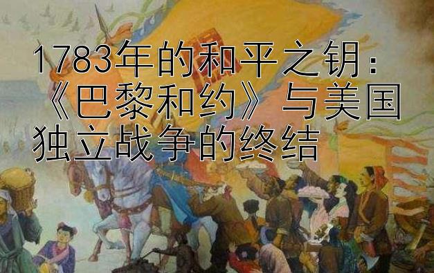 1783年的和平之钥：《巴黎和约》与美国独立战争的终结