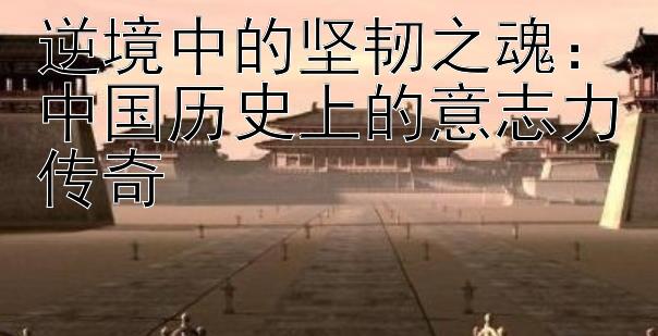 逆境中的坚韧之魂：中国历史上的意志力传奇