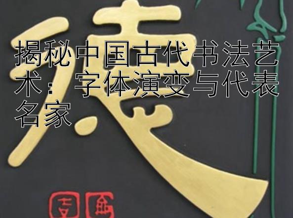 揭秘中国古代书法艺术：字体演变与代表名家