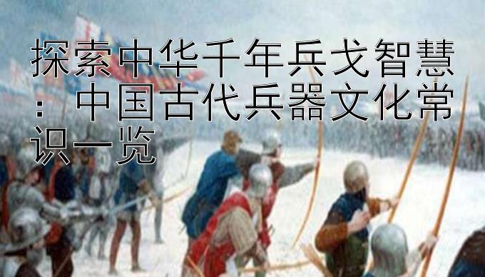 探索中华千年兵戈智慧：中国古代兵器文化常识一览