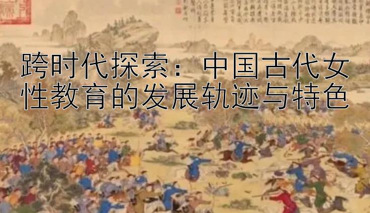 跨时代探索：中国古代女性教育的发展轨迹与特色