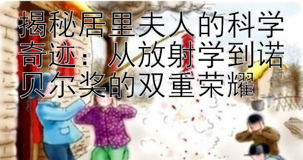 揭秘居里夫人的科学奇迹：从放射学到诺贝尔奖的双重荣耀