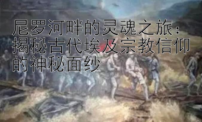 尼罗河畔的灵魂之旅：揭秘古代埃及宗教信仰的神秘面纱