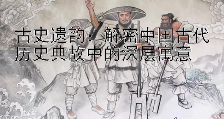 古史遗韵：解密中国古代历史典故中的深层寓意