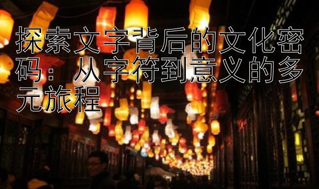 探索文字背后的文化密码：从字符到意义的多元旅程