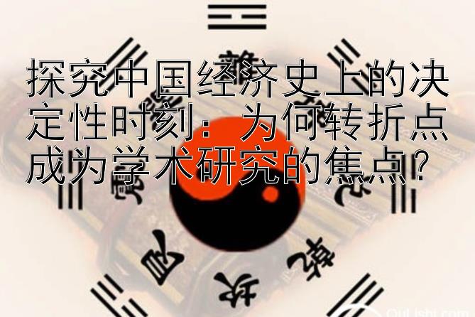 探究中国经济史上的决定性时刻：为何转折点成为学术研究的焦点？