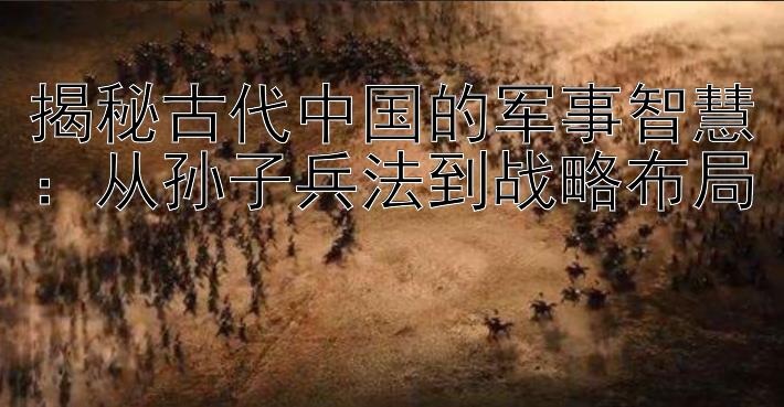 揭秘古代中国的军事智慧：从孙子兵法到战略布局