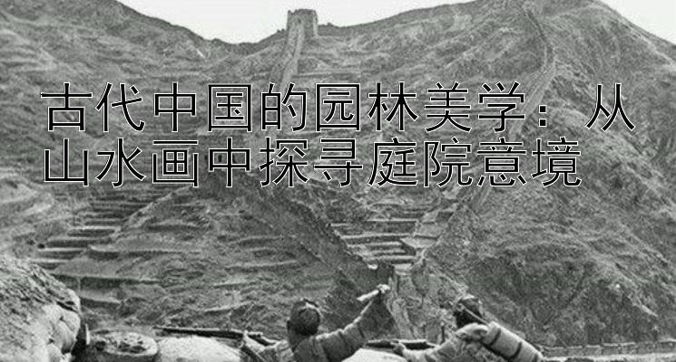 古代中国的园林美学：从山水画中探寻庭院意境