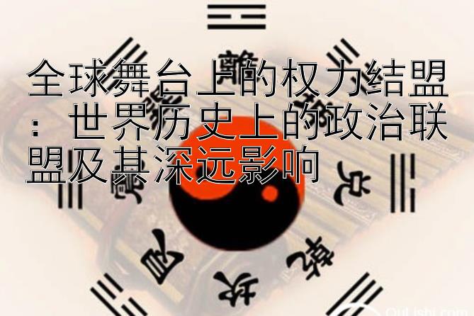 全球舞台上的权力结盟：世界历史上的政治联盟及其深远影响