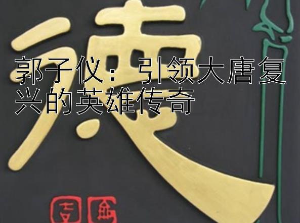 郭子仪：引领大唐复兴的英雄传奇