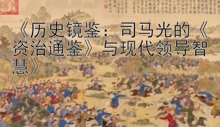 《历史镜鉴：司马光的《资治通鉴》与现代领导智慧》