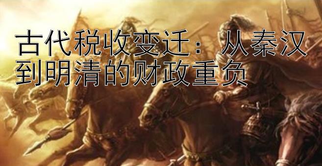 古代税收变迁：从秦汉到明清的财政重负