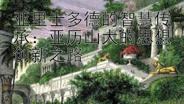 亚里士多德的智慧传承：亚历山大的思想创新之路