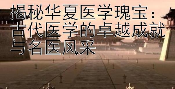 揭秘华夏医学瑰宝：古代医学的卓越成就与名医风采