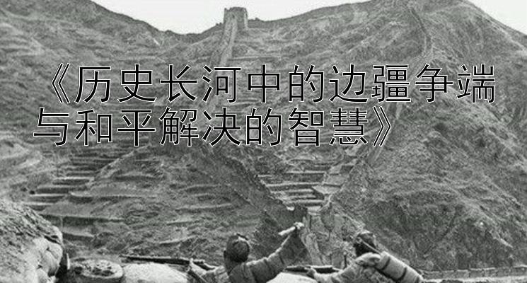 《历史长河中的边疆争端与和平解决的智慧》