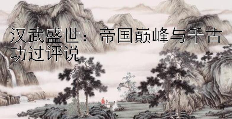 汉武盛世：帝国巅峰与千古功过评说