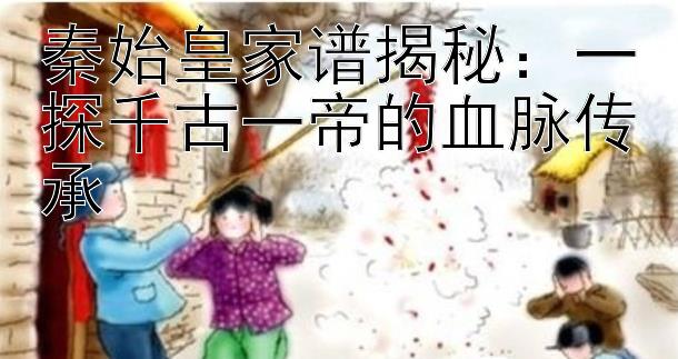 秦始皇家谱揭秘：一探千古一帝的血脉传承