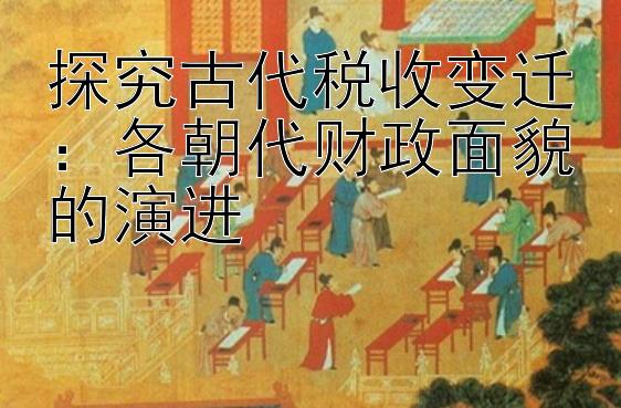 探究古代税收变迁：各朝代财政面貌的演进