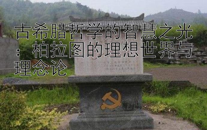 古希腊哲学的智慧之光：柏拉图的理想世界与理念论