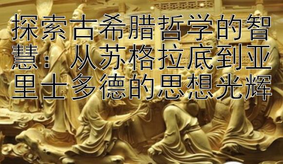 探索古希腊哲学的智慧：从苏格拉底到亚里士多德的思想光辉