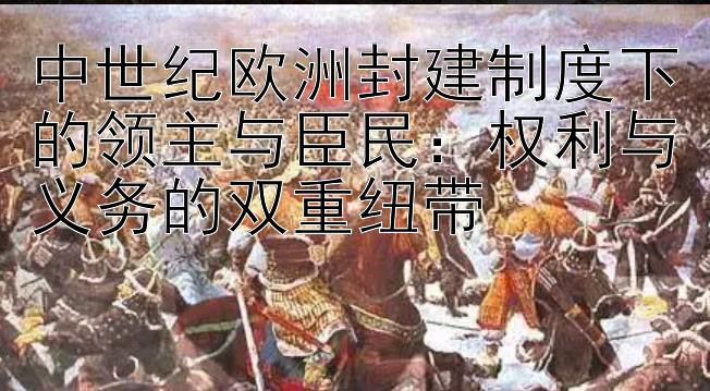 中世纪欧洲封建制度下的领主与臣民：权利与义务的双重纽带