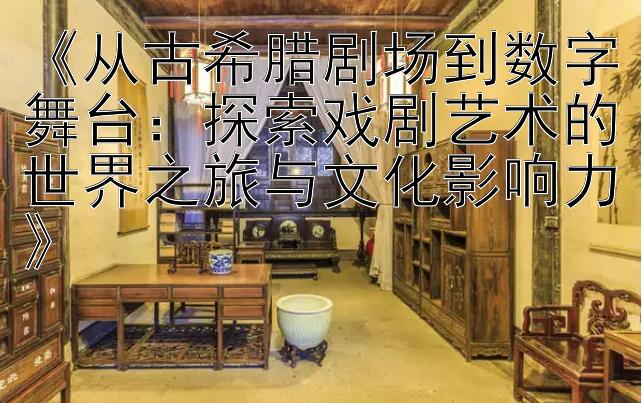 《从古希腊剧场到数字舞台：探索戏剧艺术的世界之旅与文化影响力》