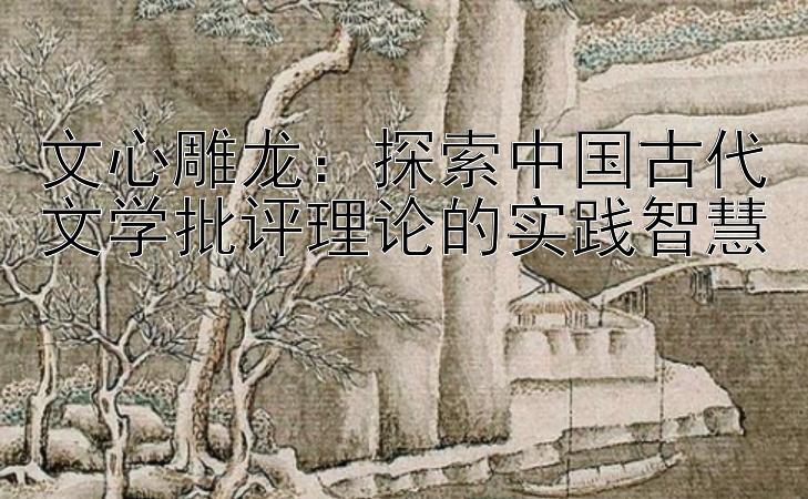 文心雕龙：探索中国古代文学批评理论的实践智慧