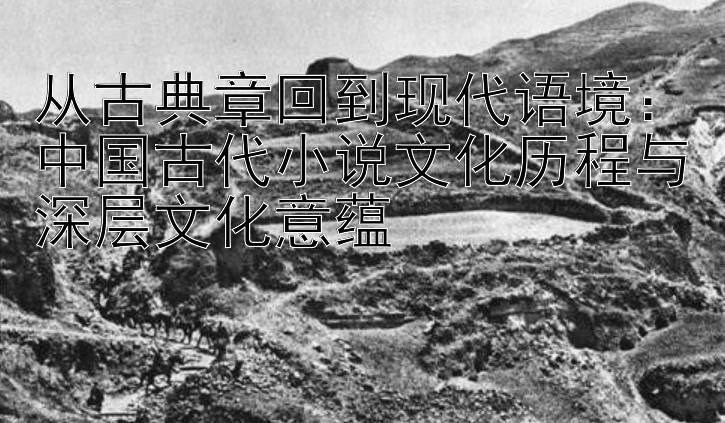 从古典章回到现代语境：中国古代小说文化历程与深层文化意蕴