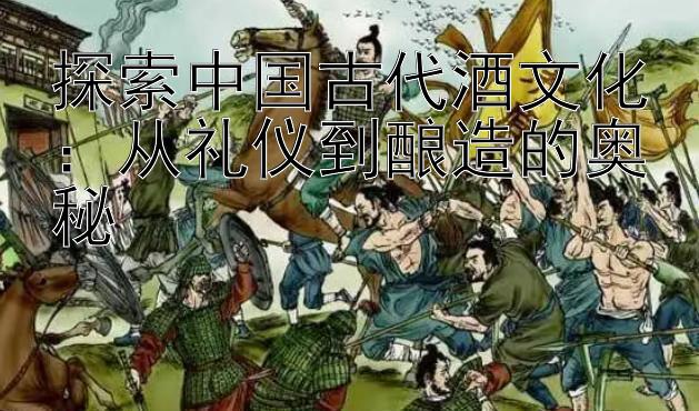 探索中国古代酒文化：从礼仪到酿造的奥秘