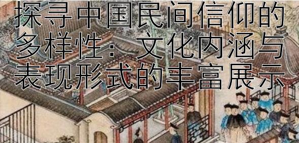 探寻中国民间信仰的多样性：文化内涵与表现形式的丰富展示