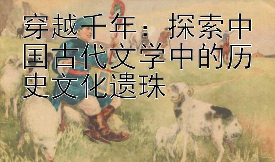 穿越千年：探索中国古代文学中的历史文化遗珠