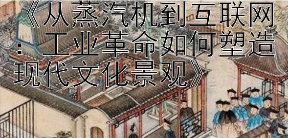 《从蒸汽机到互联网：工业革命如何塑造现代文化景观》