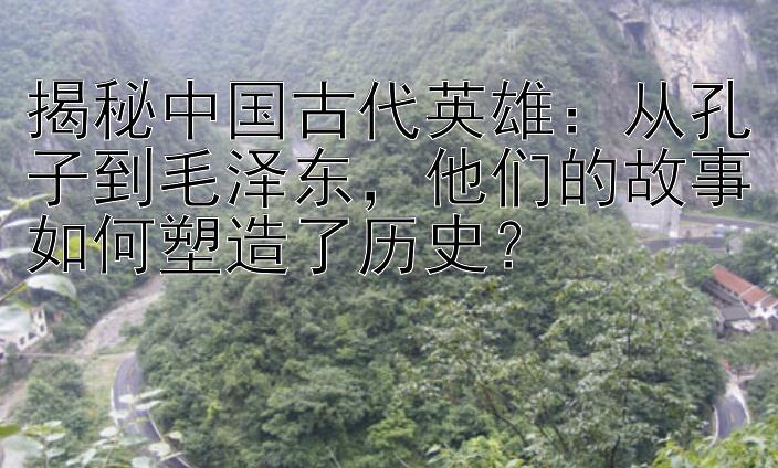 揭秘中国古代英雄：从孔子到毛泽东，他们的故事如何塑造了历史？