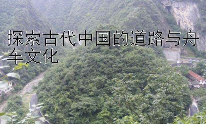 探索古代中国的道路与舟车文化